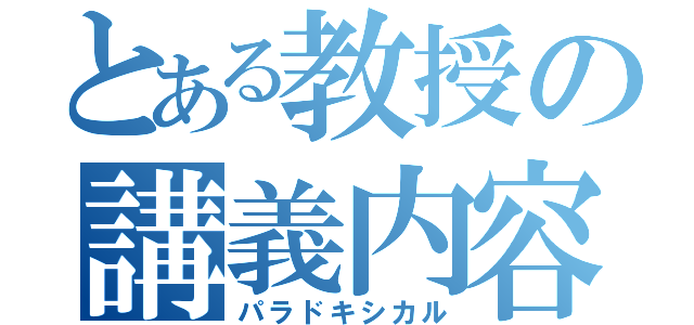 とある教授の講義内容（パラドキシカル）