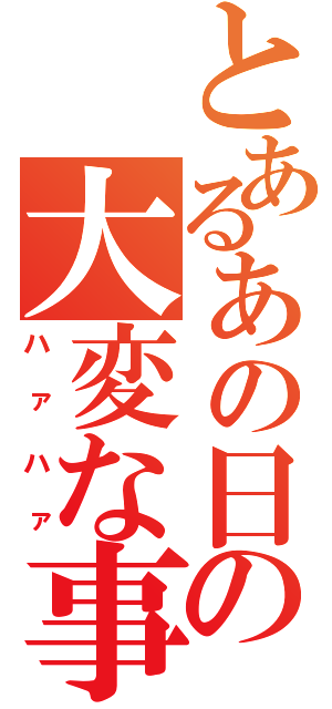 とあるあの日の大変な事情（ハァハァ）