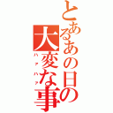 とあるあの日の大変な事情（ハァハァ）