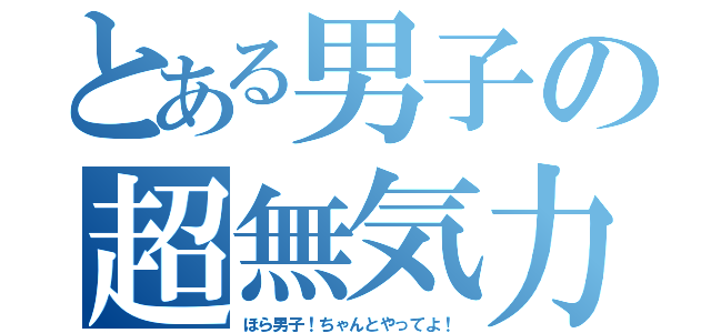 とある男子の超無気力（ほら男子！ちゃんとやってよ！）