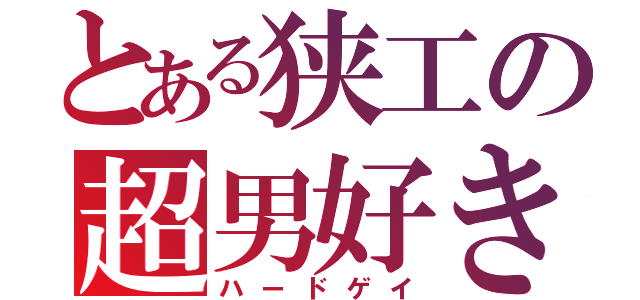 とある狭工の超男好き（ハードゲイ）