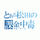 とある松田の課金中毒（マネーゲーム）