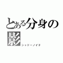 とある分身の影（シャドーノイド）