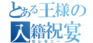 とある王様の入籍祝宴（セレモニー）