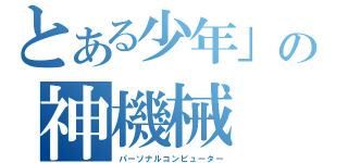 とある少年」の神機械（パーソナルコンピューター）