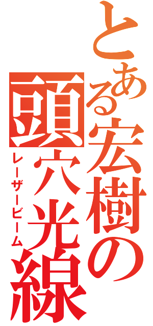 とある宏樹の頭穴光線（レーザービーム）