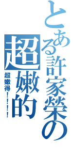 とある許家榮の超嫩的（超嫩得！！！！）