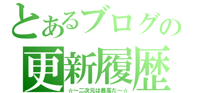 とあるブログの更新履歴（☆～二次元は最高だ～☆）