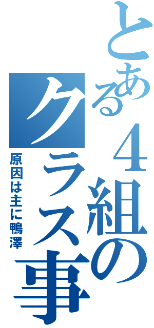 とある４組のクラス事情（原因は主に鴨澤）