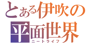 とある伊吹の平面世界（ニートライフ）