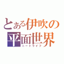 とある伊吹の平面世界（ニートライフ）