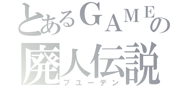 とあるＧＡＭＥＲの廃人伝説（ブユーデン）