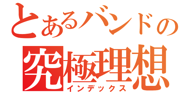 とあるバンドの究極理想（インデックス）