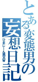 とある変態男の妄想日記（ひまじーん亮太Ｗ）