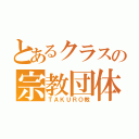 とあるクラスの宗教団体（ＴＡＫＵＲＯ教）