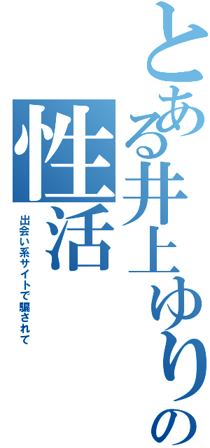 とある井上ゆりの性活（出会い系サイトで騙されて）