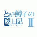 とある鱒子の腐日記Ⅱ（ツイッター）