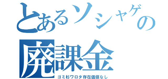 とあるソシャゲの廃課金（ゴミ杉ワロタ存在価値なし）