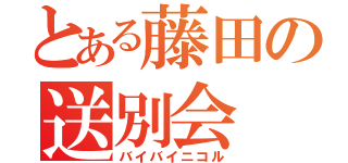 とある藤田の送別会（バイバイニコル）