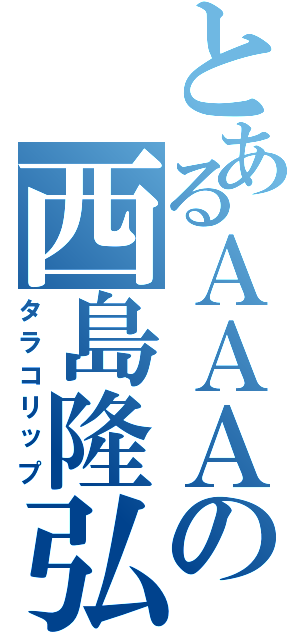 とあるＡＡＡの西島隆弘Ⅱ（タラコリップ）