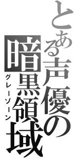 とある声優の暗黒領域（グレーゾーン）