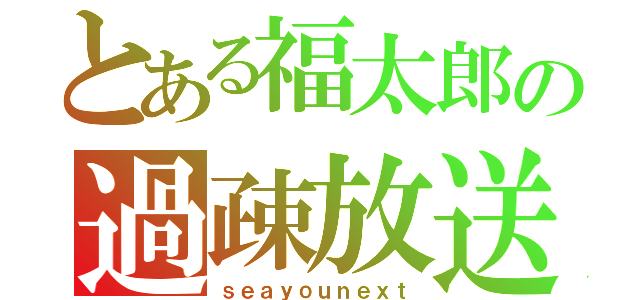 とある福太郎の過疎放送（ｓｅａｙｏｕｎｅｘｔ）