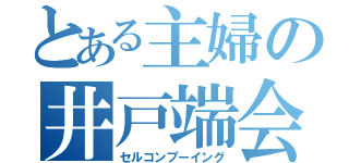 とある主婦の井戸端会議（セルコンブーイング）