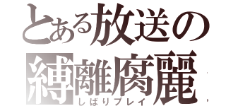 とある放送の縛離腐麗（しばりプレイ）