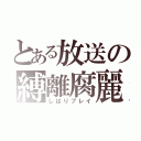 とある放送の縛離腐麗（しばりプレイ）