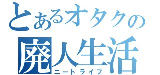 とあるオタクの廃人生活（ニートライフ）