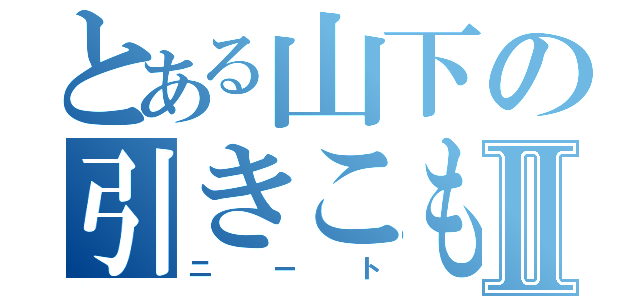 とある山下の引きこもりⅡ（ニート）