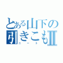 とある山下の引きこもりⅡ（ニート）