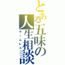 とある五味の人生相談（ホームレス）