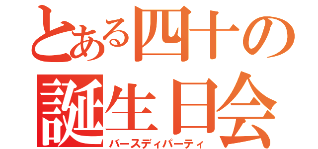 とある四十の誕生日会（バースディパーティ）