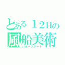 とある１２Ｈの風船美術（バルーンアート）