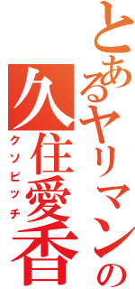 とあるヤリマンの久住愛香（クソビッチ）