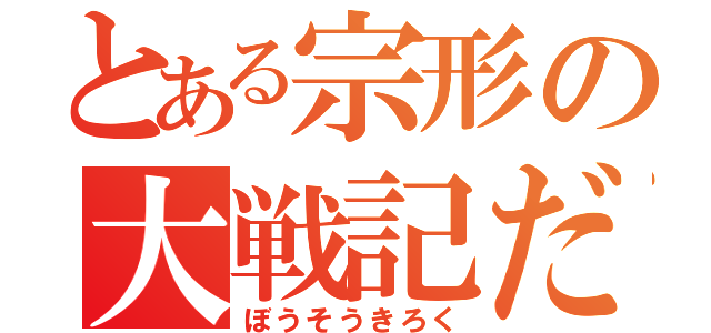 とある宗形の大戦記だ（ぼうそうきろく）