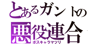 とあるガントの悪役連合（ボスキャラマツリ）