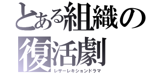 とある組織の復活劇（レザーレキションドラマ）