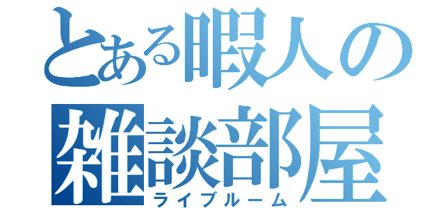 とある暇人の雑談部屋（ライブルーム）