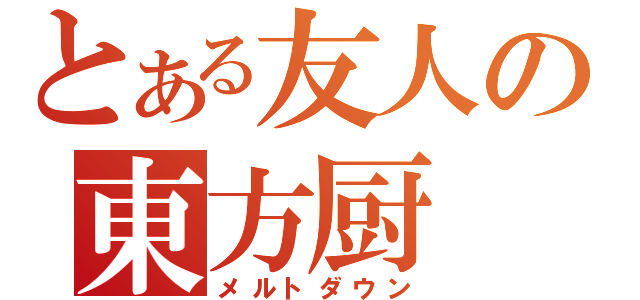 とある友人の東方厨（メルトダウン）