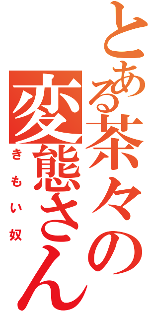 とある茶々の変態さん（きもい奴）