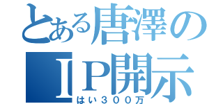 とある唐澤のＩＰ開示（はい３００万）