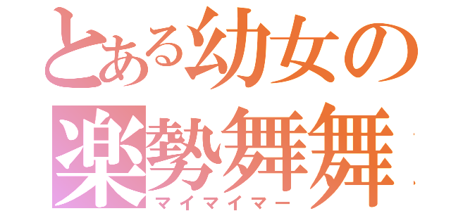 とある幼女の楽勢舞舞（マイマイマー）