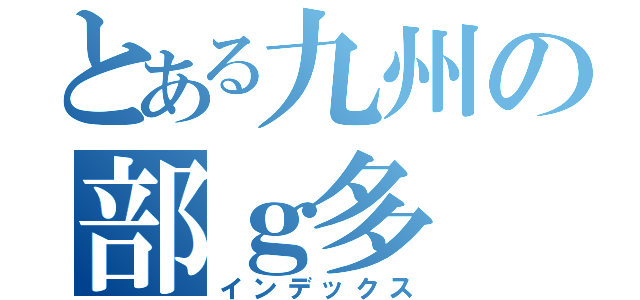 とある九州の部ｇ多（インデックス）