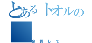 とあるトオルの（金貸して）