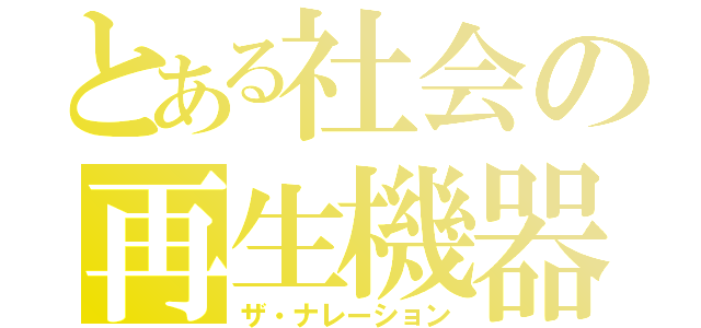 とある社会の再生機器（ザ・ナレーション）