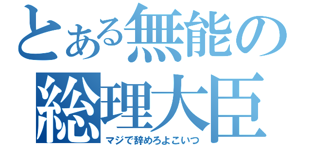 とある無能の総理大臣（マジで辞めろよこいつ）