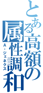 とある高額の属性調和（Ａ・ジェネクス）