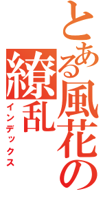 とある風花の繚乱（インデックス）